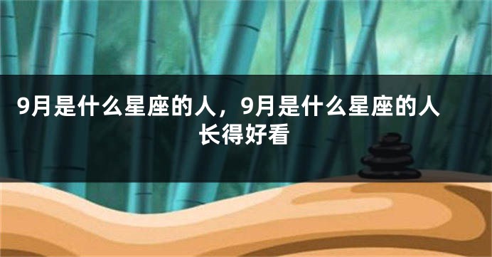9月是什么星座的人，9月是什么星座的人长得好看
