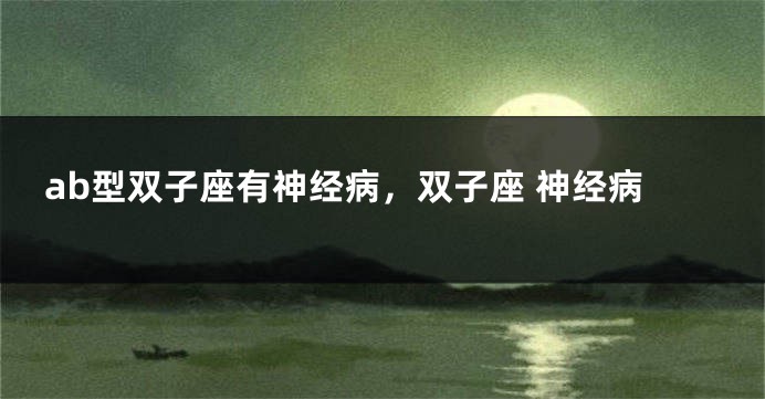 ab型双子座有神经病，双子座 神经病