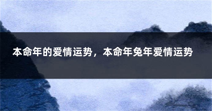 本命年的爱情运势，本命年兔年爱情运势