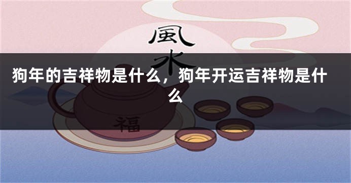 狗年的吉祥物是什么，狗年开运吉祥物是什么