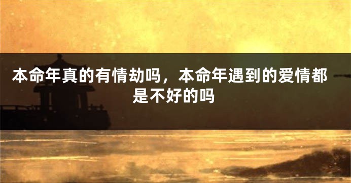 本命年真的有情劫吗，本命年遇到的爱情都是不好的吗