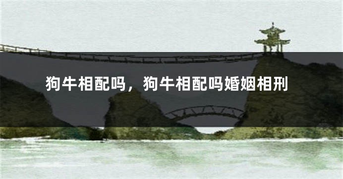 狗牛相配吗，狗牛相配吗婚姻相刑