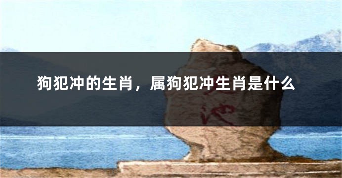 狗犯冲的生肖，属狗犯冲生肖是什么
