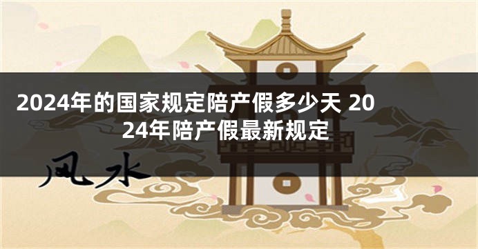 2024年的国家规定陪产假多少天 2024年陪产假最新规定