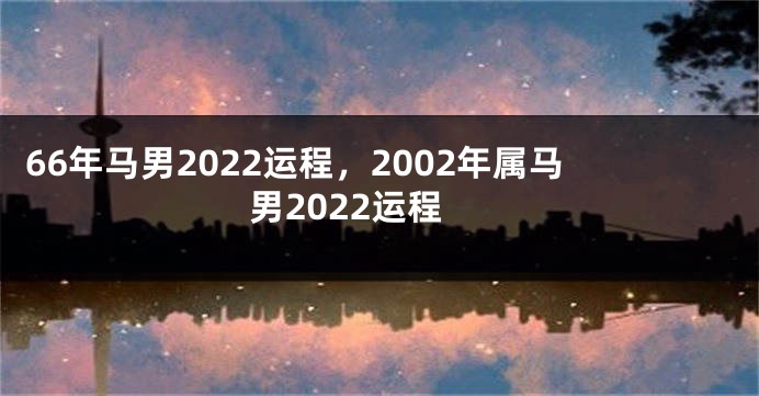 66年马男2022运程，2002年属马男2022运程