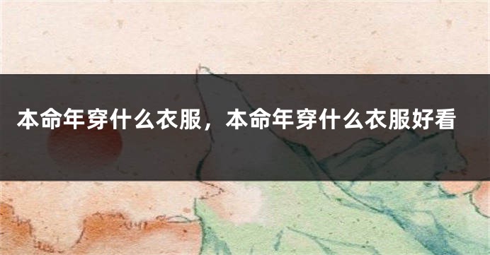 本命年穿什么衣服，本命年穿什么衣服好看