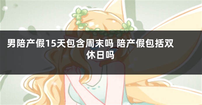 男陪产假15天包含周末吗 陪产假包括双休日吗