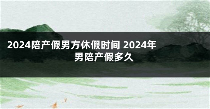 2024陪产假男方休假时间 2024年男陪产假多久
