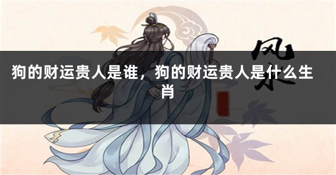 狗的财运贵人是谁，狗的财运贵人是什么生肖
