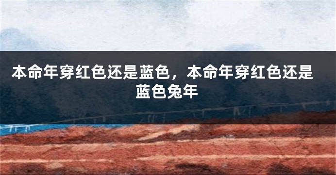 本命年穿红色还是蓝色，本命年穿红色还是蓝色兔年
