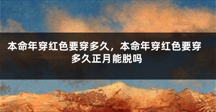 本命年穿红色要穿多久，本命年穿红色要穿多久正月能脱吗