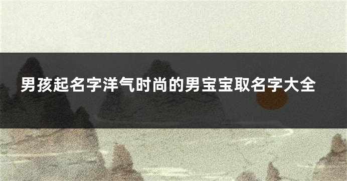 男孩起名字洋气时尚的男宝宝取名字大全