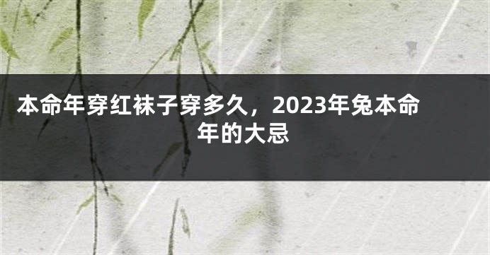 本命年穿红袜子穿多久，2023年兔本命年的大忌