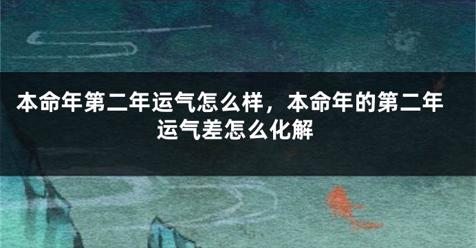 本命年第二年运气怎么样，本命年的第二年运气差怎么化解