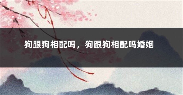 狗跟狗相配吗，狗跟狗相配吗婚姻