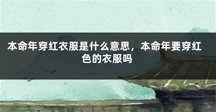 本命年穿红衣服是什么意思，本命年要穿红色的衣服吗