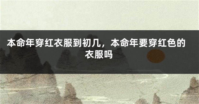 本命年穿红衣服到初几，本命年要穿红色的衣服吗
