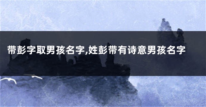 带彭字取男孩名字,姓彭带有诗意男孩名字