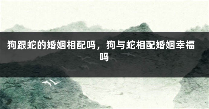 狗跟蛇的婚姻相配吗，狗与蛇相配婚姻幸福吗