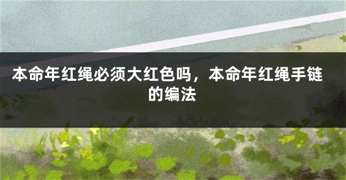 本命年红绳必须大红色吗，本命年红绳手链的编法