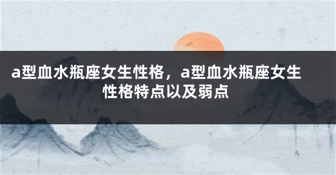 a型血水瓶座女生性格，a型血水瓶座女生性格特点以及弱点