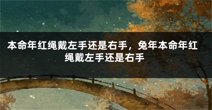本命年红绳戴左手还是右手，兔年本命年红绳戴左手还是右手