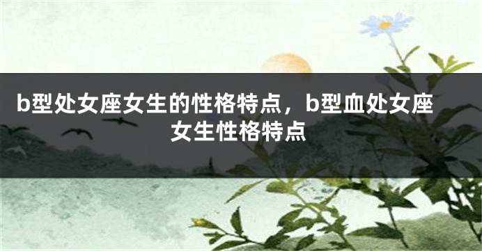 b型处女座女生的性格特点，b型血处女座女生性格特点