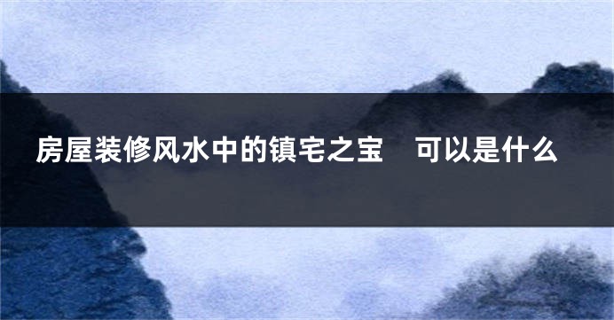 房屋装修风水中的镇宅之宝　可以是什么