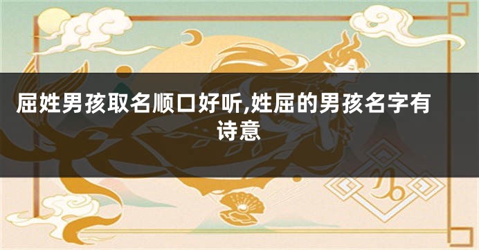 屈姓男孩取名顺口好听,姓屈的男孩名字有诗意