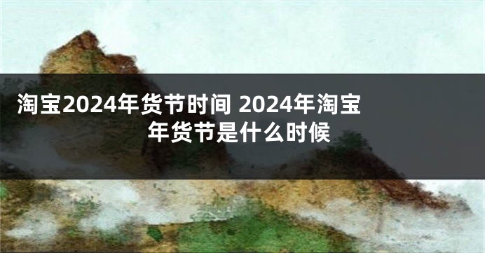 淘宝2024年货节时间 2024年淘宝年货节是什么时候