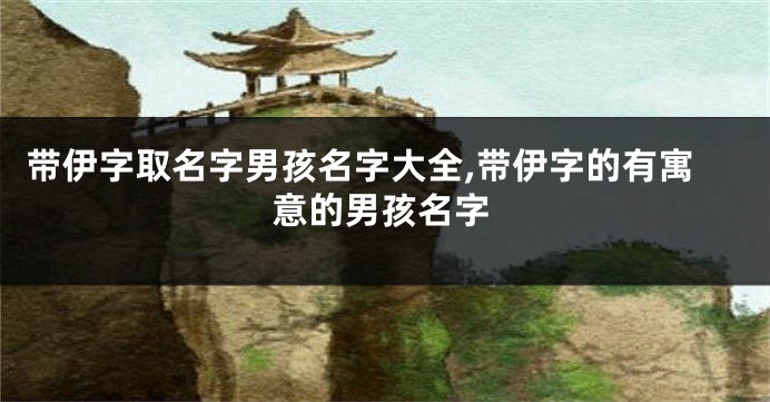 带伊字取名字男孩名字大全,带伊字的有寓意的男孩名字