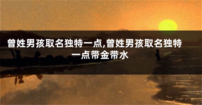 曾姓男孩取名独特一点,曾姓男孩取名独特一点带金带水