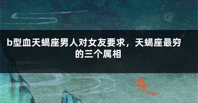 b型血天蝎座男人对女友要求，天蝎座最穷的三个属相
