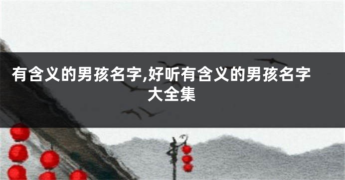 有含义的男孩名字,好听有含义的男孩名字大全集