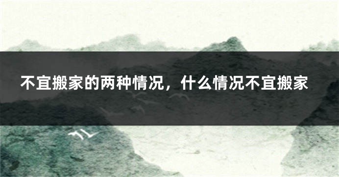 不宜搬家的两种情况，什么情况不宜搬家