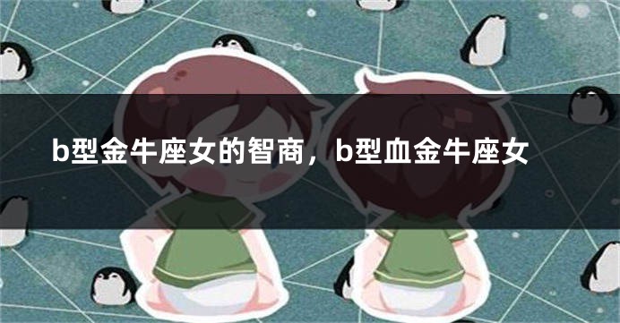 b型金牛座女的智商，b型血金牛座女