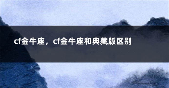 cf金牛座,cf金牛座和典藏版区别