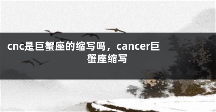 cnc是巨蟹座的缩写吗，cancer巨蟹座缩写