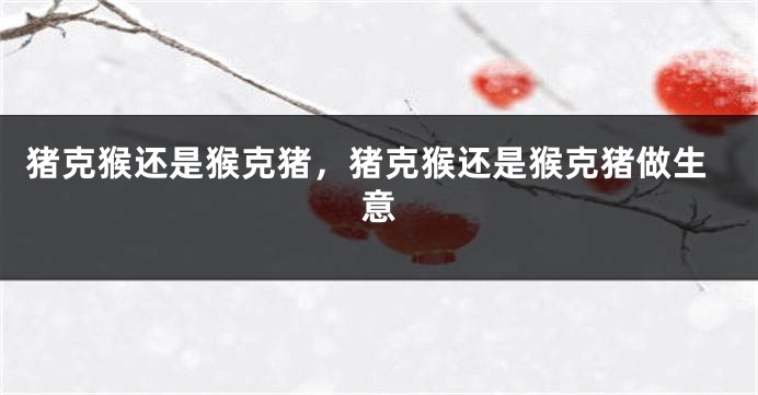 猪克猴还是猴克猪，猪克猴还是猴克猪做生意