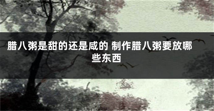 腊八粥是甜的还是咸的 制作腊八粥要放哪些东西