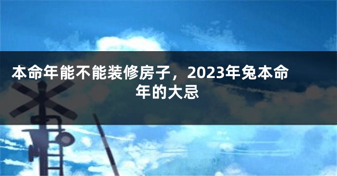 本命年能不能装修房子，2023年兔本命年的大忌