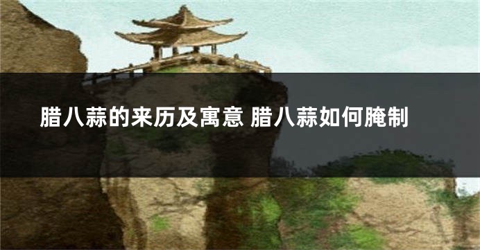 腊八蒜的来历及寓意 腊八蒜如何腌制