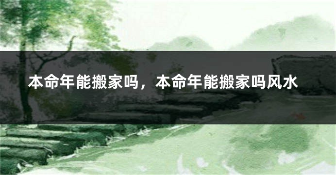 本命年能搬家吗，本命年能搬家吗风水