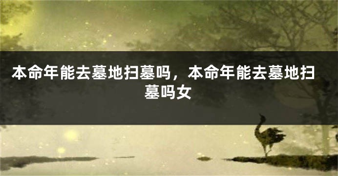 本命年能去墓地扫墓吗，本命年能去墓地扫墓吗女