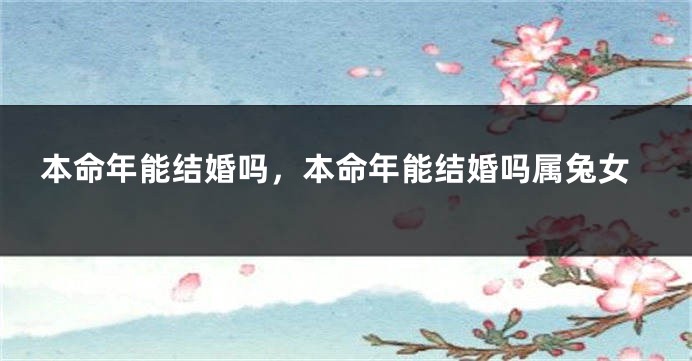 本命年能结婚吗，本命年能结婚吗属兔女
