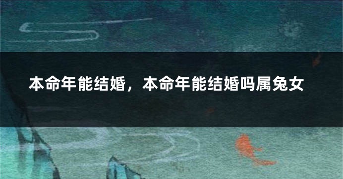本命年能结婚，本命年能结婚吗属兔女