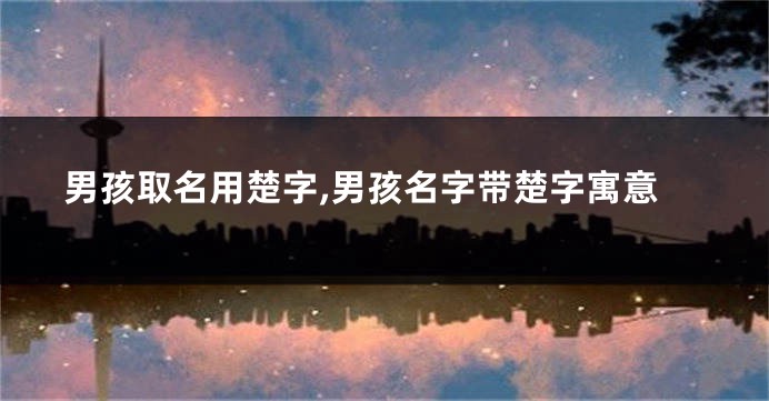男孩取名用楚字,男孩名字带楚字寓意