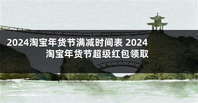 2024淘宝年货节满减时间表 2024淘宝年货节超级红包领取