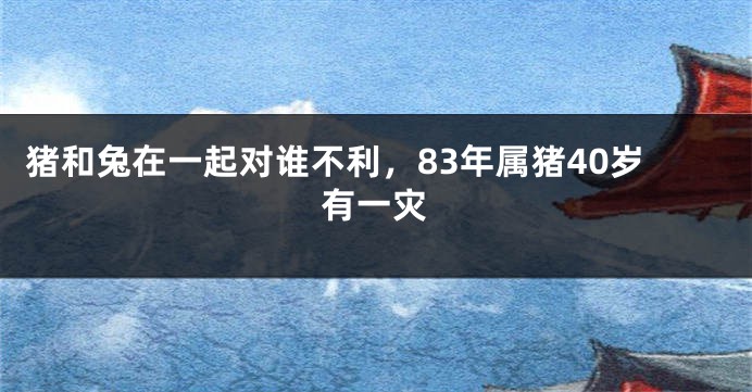 猪和兔在一起对谁不利，83年属猪40岁有一灾