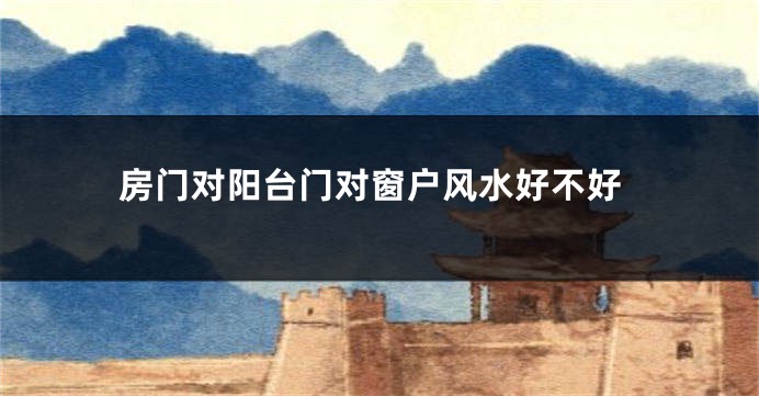 房门对阳台门对窗户风水好不好